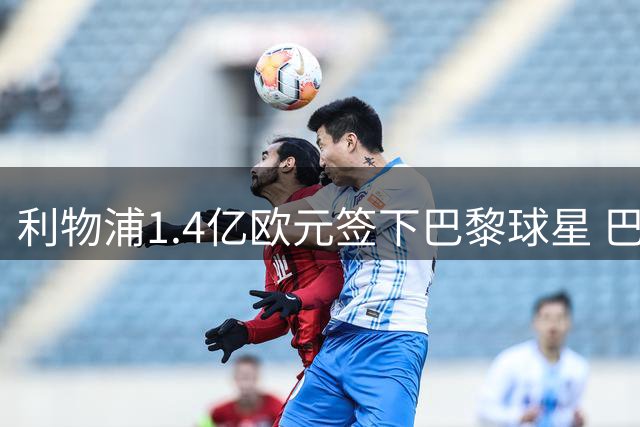 利物浦1.4亿欧元签下巴黎球星 巴尔科拉周六赴英